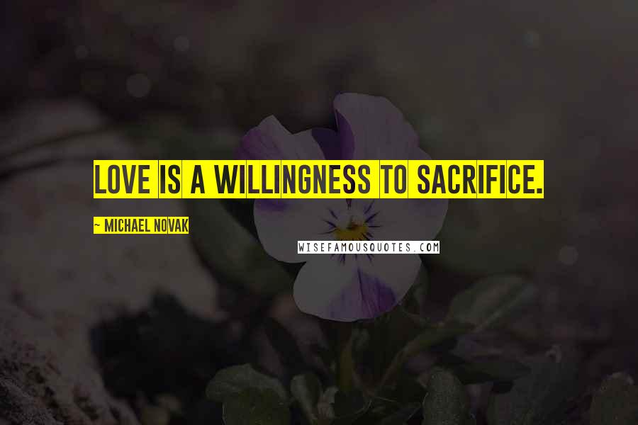 Michael Novak Quotes: Love is a willingness to sacrifice.