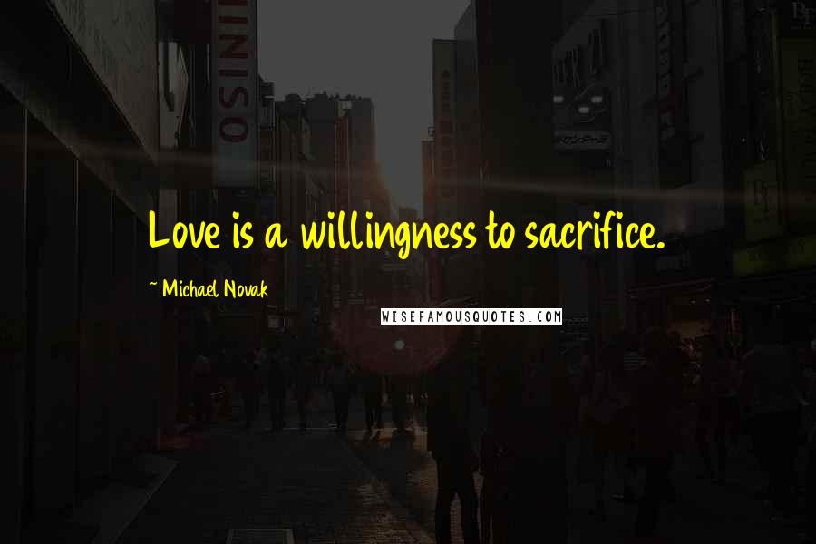 Michael Novak Quotes: Love is a willingness to sacrifice.