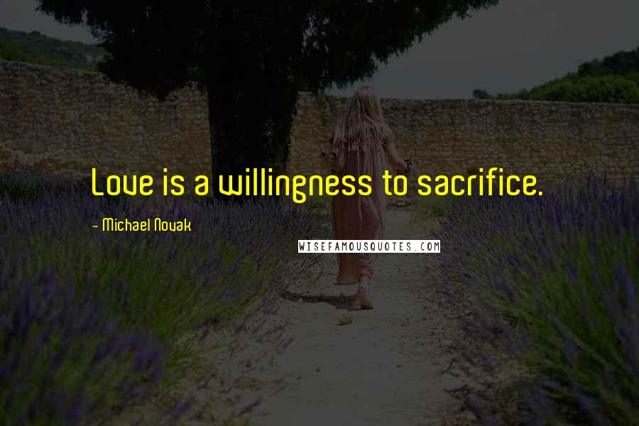 Michael Novak Quotes: Love is a willingness to sacrifice.