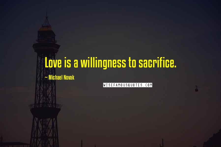 Michael Novak Quotes: Love is a willingness to sacrifice.