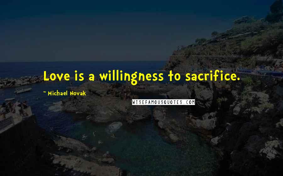 Michael Novak Quotes: Love is a willingness to sacrifice.