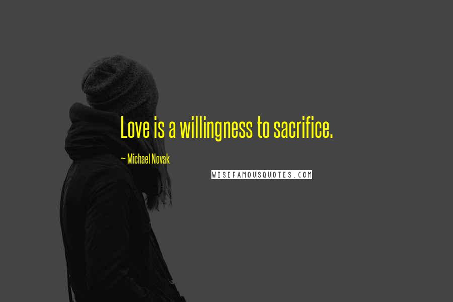 Michael Novak Quotes: Love is a willingness to sacrifice.