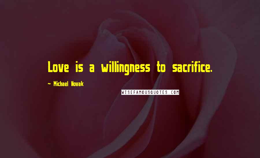 Michael Novak Quotes: Love is a willingness to sacrifice.