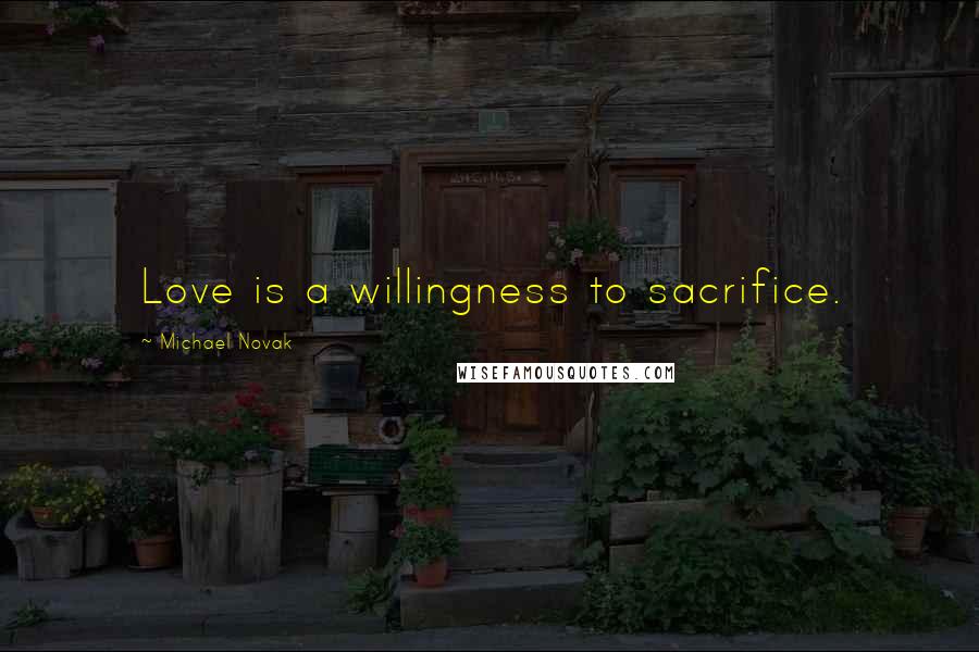 Michael Novak Quotes: Love is a willingness to sacrifice.