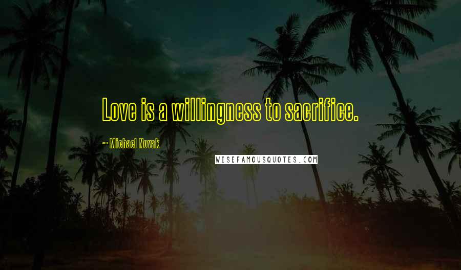 Michael Novak Quotes: Love is a willingness to sacrifice.