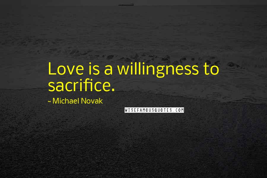 Michael Novak Quotes: Love is a willingness to sacrifice.