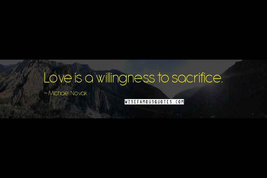 Michael Novak Quotes: Love is a willingness to sacrifice.