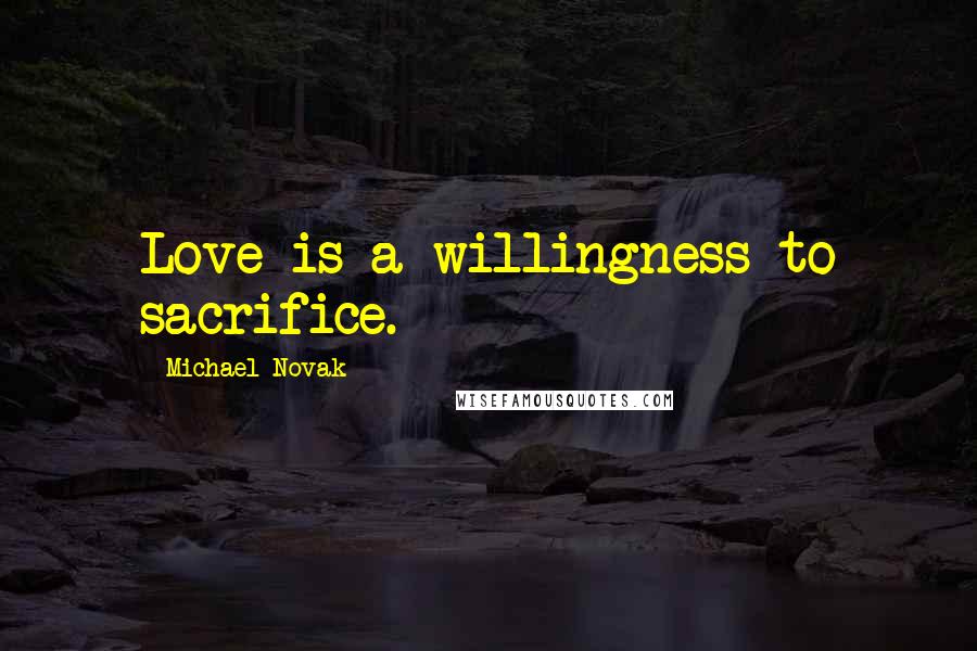 Michael Novak Quotes: Love is a willingness to sacrifice.