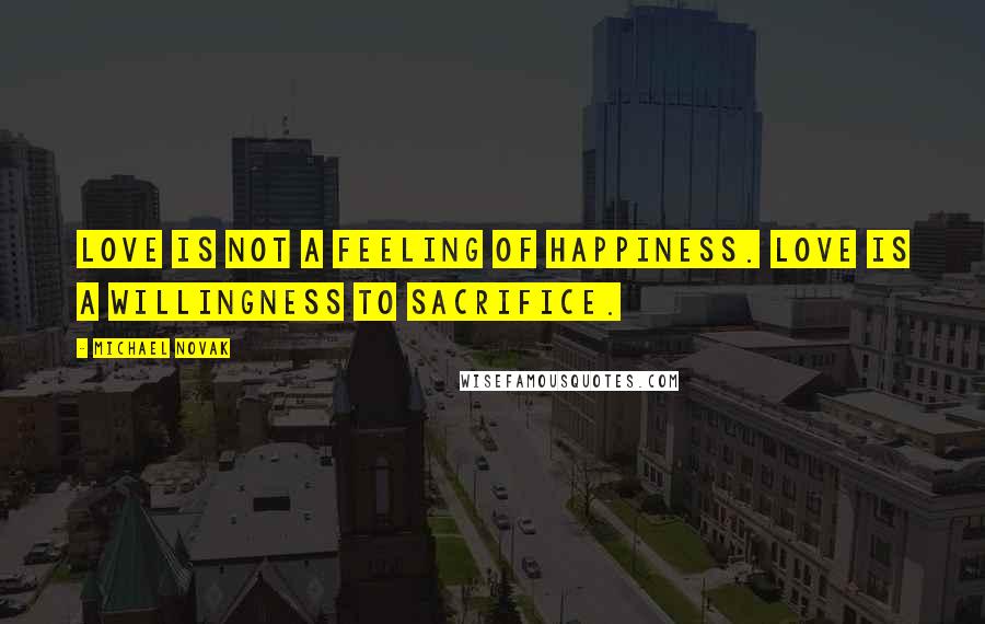 Michael Novak Quotes: Love is not a feeling of happiness. Love is a willingness to sacrifice.