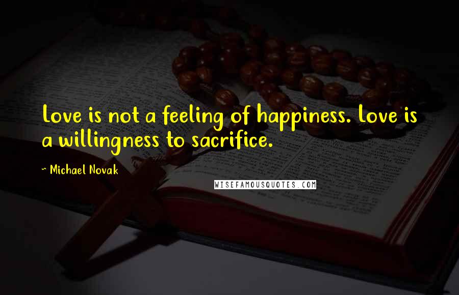 Michael Novak Quotes: Love is not a feeling of happiness. Love is a willingness to sacrifice.