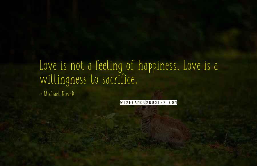 Michael Novak Quotes: Love is not a feeling of happiness. Love is a willingness to sacrifice.