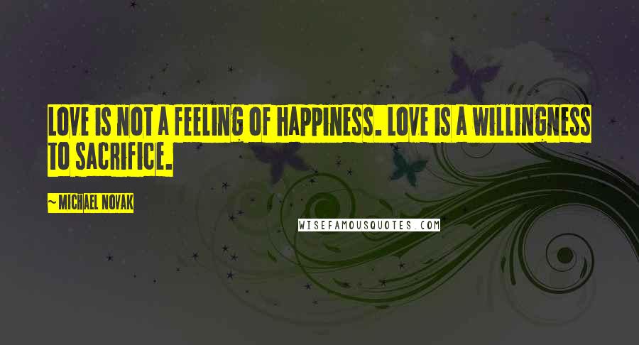 Michael Novak Quotes: Love is not a feeling of happiness. Love is a willingness to sacrifice.
