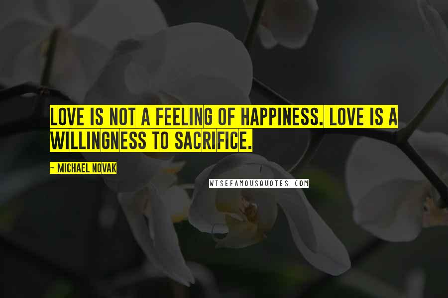 Michael Novak Quotes: Love is not a feeling of happiness. Love is a willingness to sacrifice.