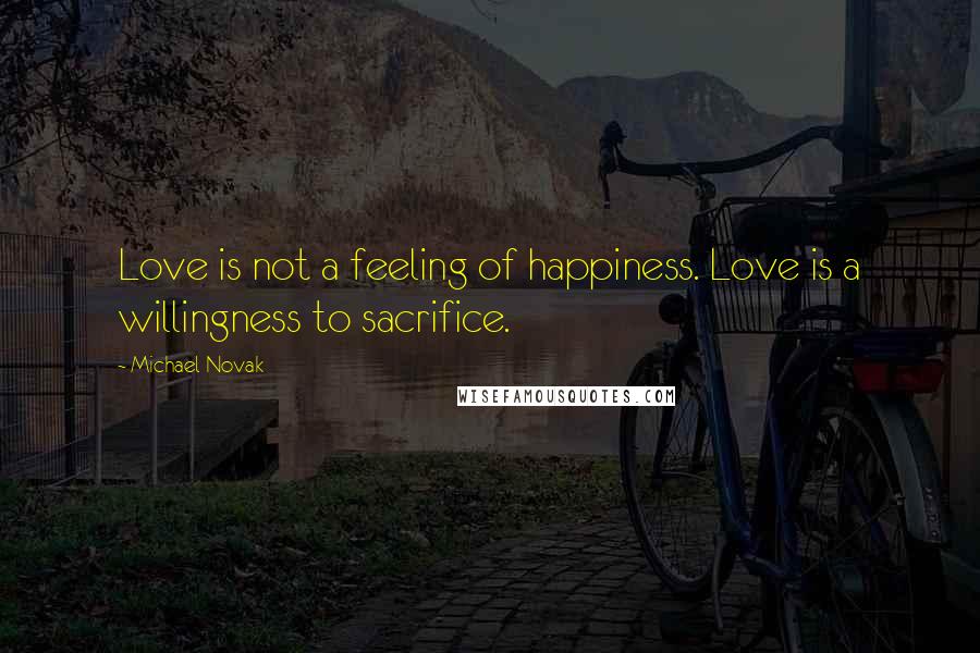 Michael Novak Quotes: Love is not a feeling of happiness. Love is a willingness to sacrifice.