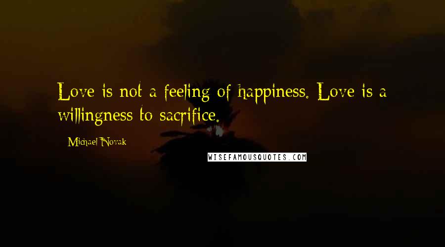Michael Novak Quotes: Love is not a feeling of happiness. Love is a willingness to sacrifice.