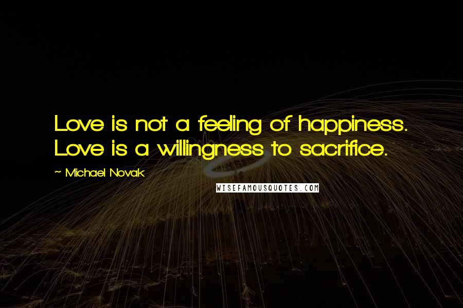 Michael Novak Quotes: Love is not a feeling of happiness. Love is a willingness to sacrifice.