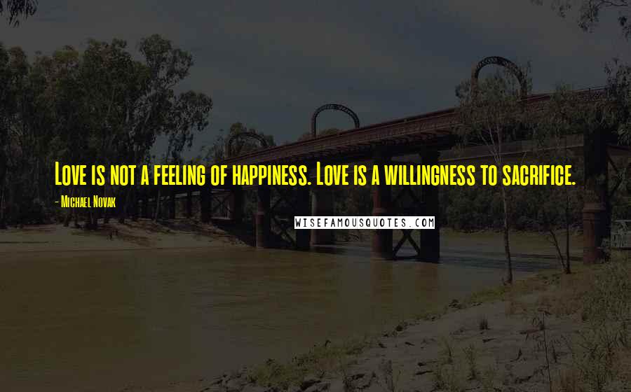 Michael Novak Quotes: Love is not a feeling of happiness. Love is a willingness to sacrifice.