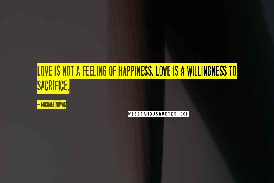 Michael Novak Quotes: Love is not a feeling of happiness. Love is a willingness to sacrifice.