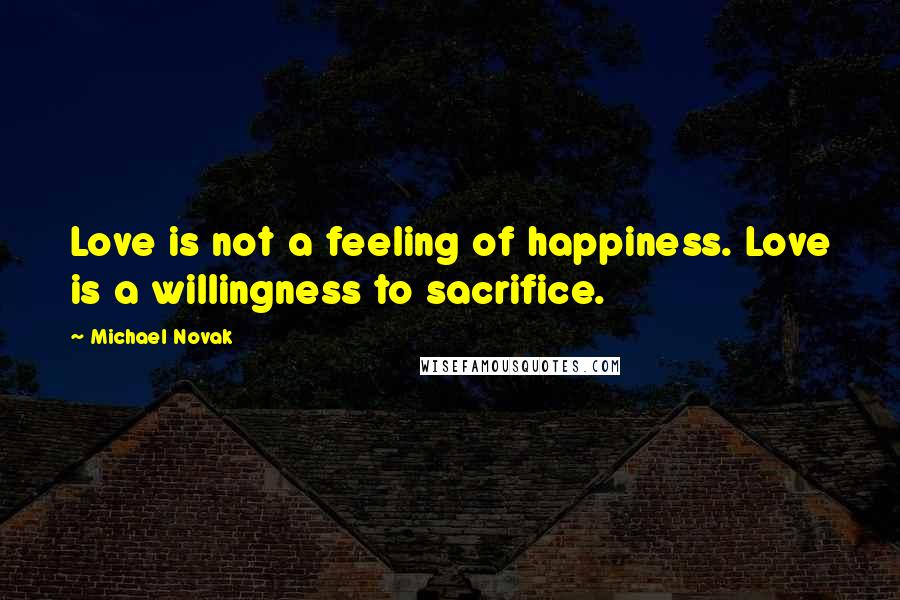 Michael Novak Quotes: Love is not a feeling of happiness. Love is a willingness to sacrifice.