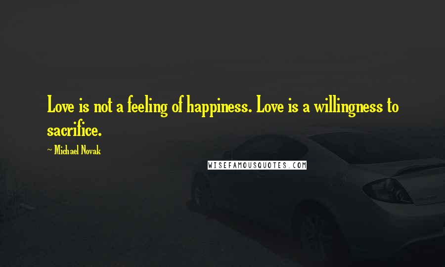Michael Novak Quotes: Love is not a feeling of happiness. Love is a willingness to sacrifice.
