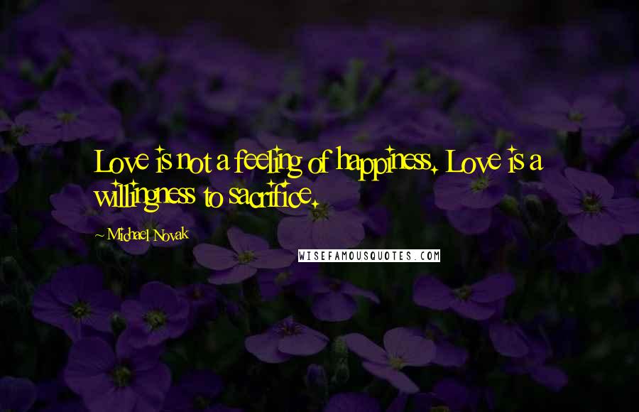 Michael Novak Quotes: Love is not a feeling of happiness. Love is a willingness to sacrifice.