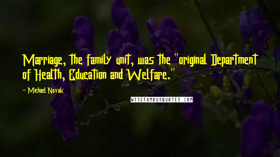 Michael Novak Quotes: Marriage, the family unit, was the "original Department of Health, Education and Welfare."
