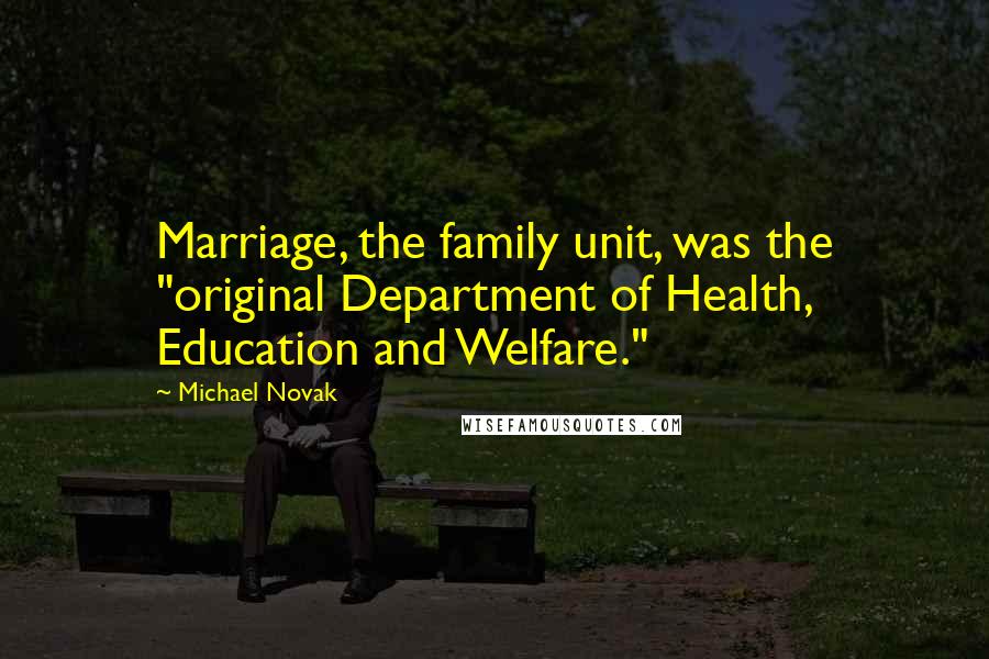 Michael Novak Quotes: Marriage, the family unit, was the "original Department of Health, Education and Welfare."