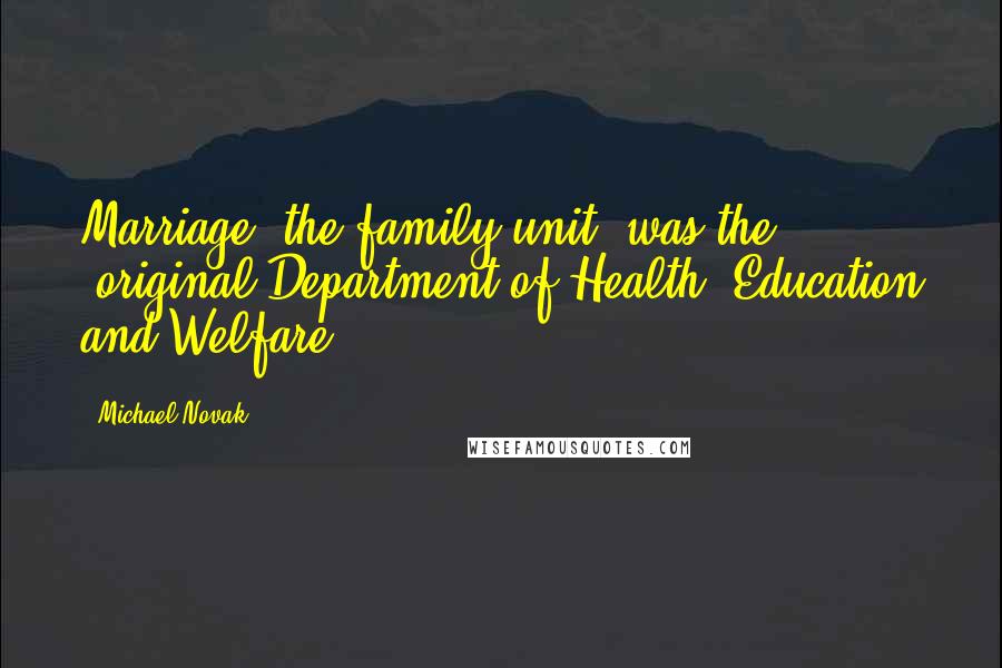 Michael Novak Quotes: Marriage, the family unit, was the "original Department of Health, Education and Welfare."