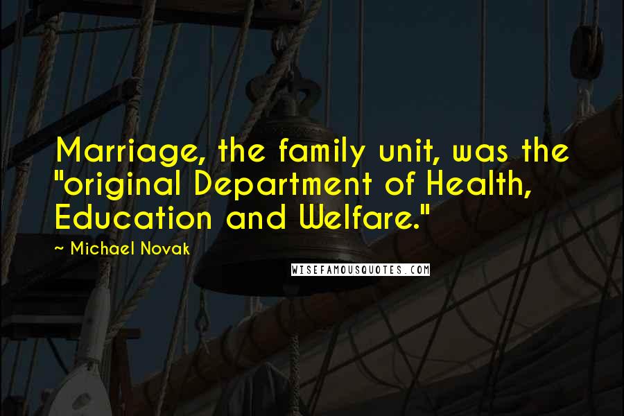 Michael Novak Quotes: Marriage, the family unit, was the "original Department of Health, Education and Welfare."