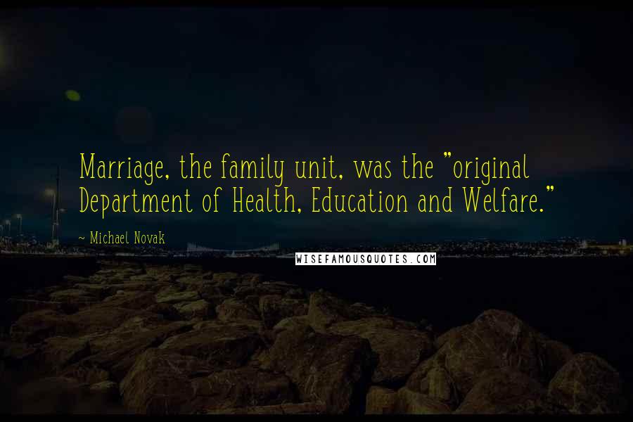 Michael Novak Quotes: Marriage, the family unit, was the "original Department of Health, Education and Welfare."