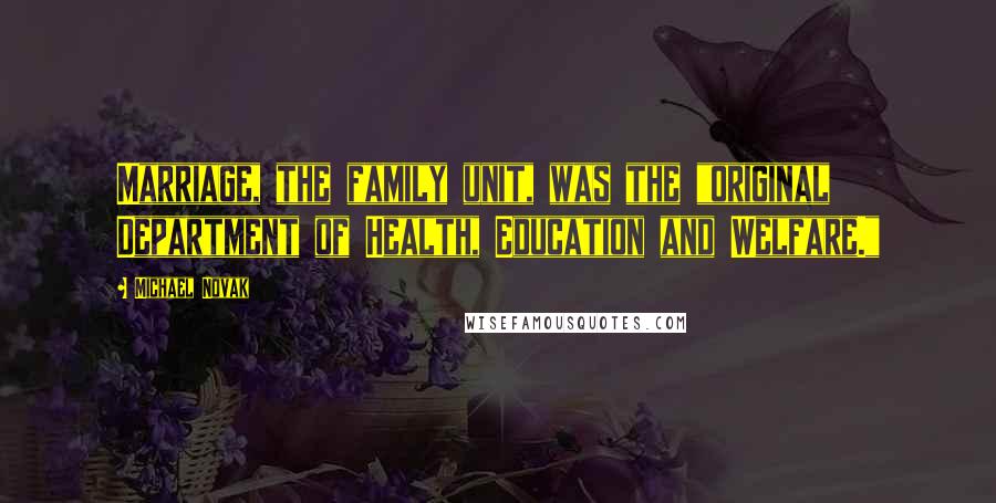 Michael Novak Quotes: Marriage, the family unit, was the "original Department of Health, Education and Welfare."