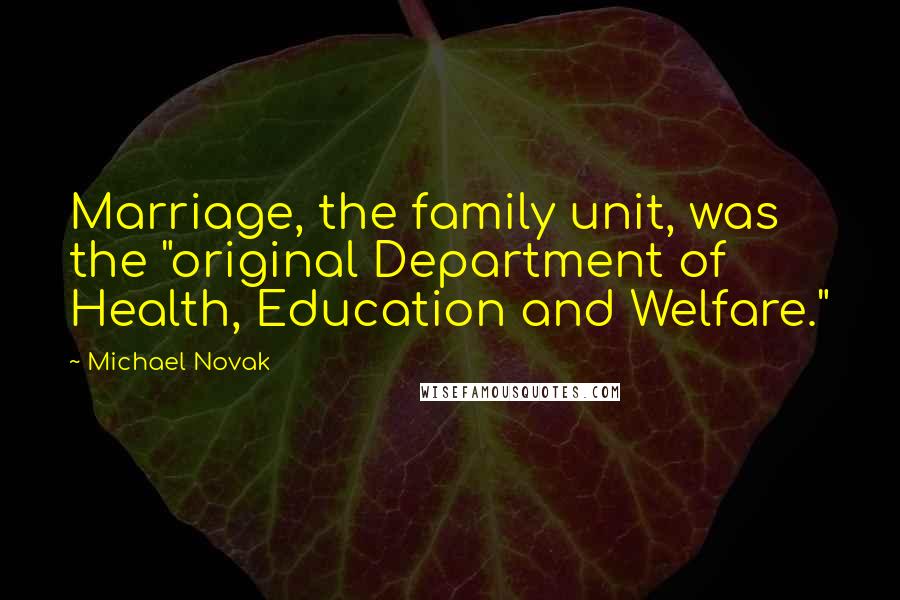 Michael Novak Quotes: Marriage, the family unit, was the "original Department of Health, Education and Welfare."