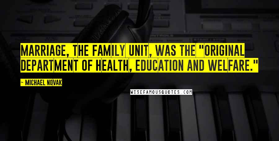 Michael Novak Quotes: Marriage, the family unit, was the "original Department of Health, Education and Welfare."