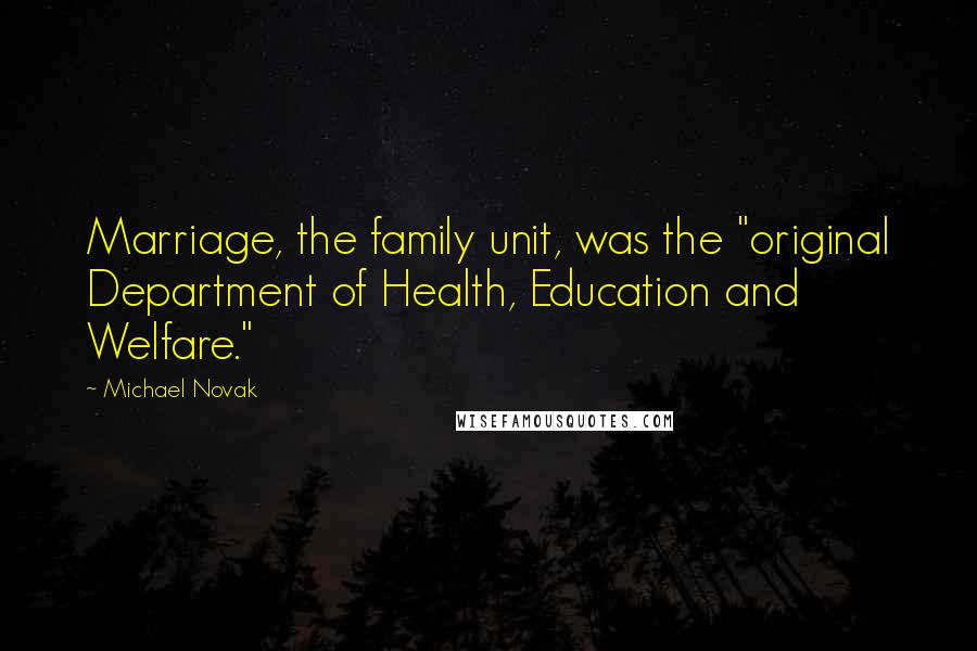 Michael Novak Quotes: Marriage, the family unit, was the "original Department of Health, Education and Welfare."