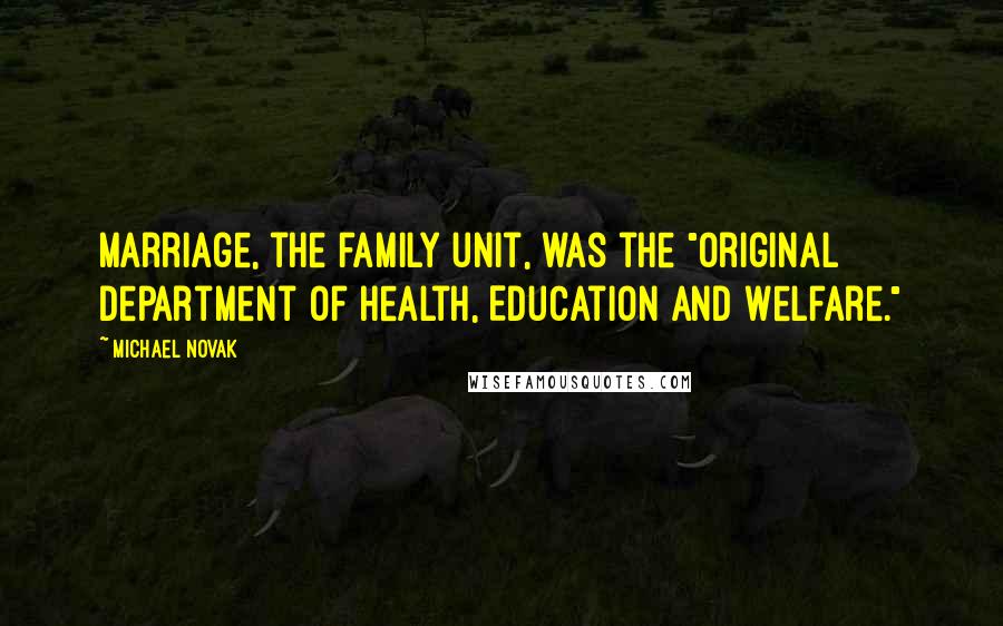 Michael Novak Quotes: Marriage, the family unit, was the "original Department of Health, Education and Welfare."