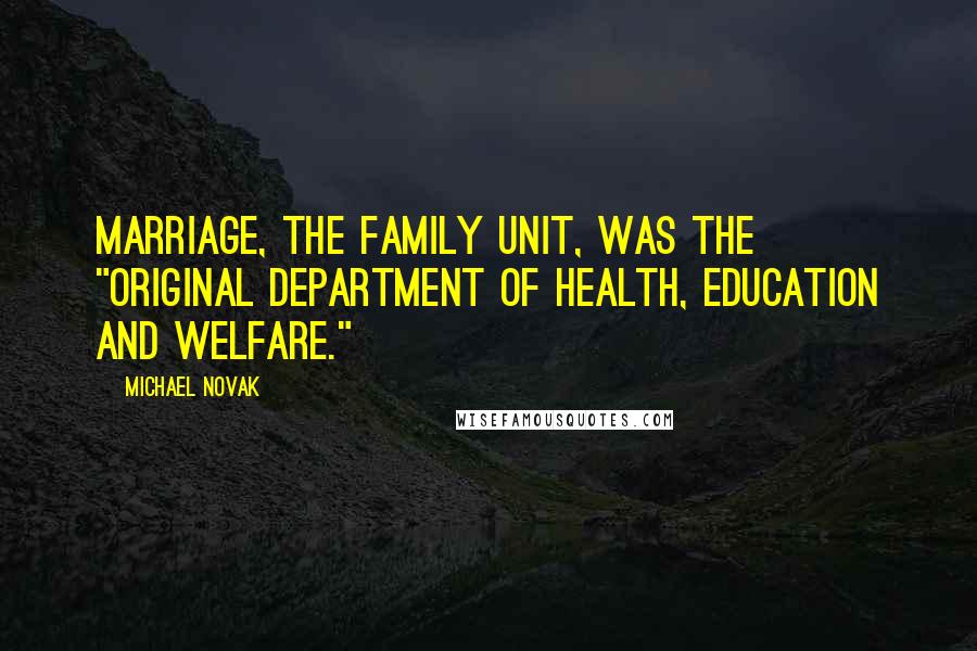 Michael Novak Quotes: Marriage, the family unit, was the "original Department of Health, Education and Welfare."