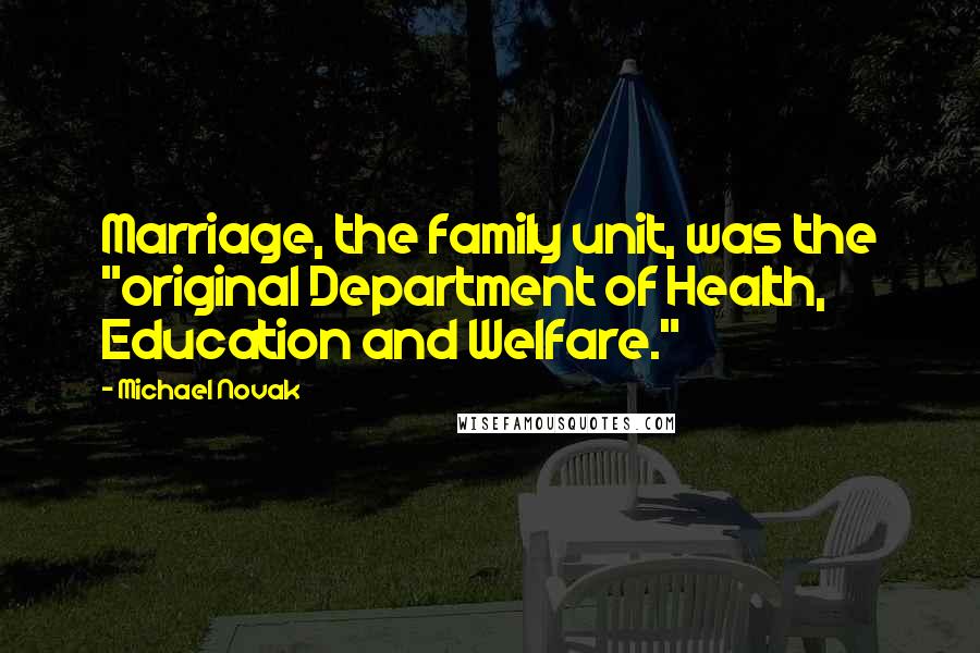 Michael Novak Quotes: Marriage, the family unit, was the "original Department of Health, Education and Welfare."