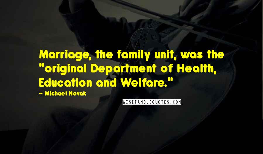 Michael Novak Quotes: Marriage, the family unit, was the "original Department of Health, Education and Welfare."