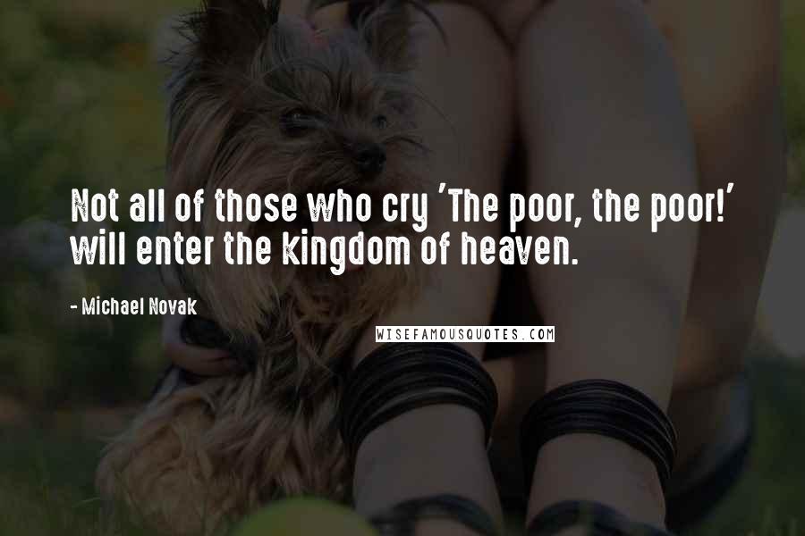 Michael Novak Quotes: Not all of those who cry 'The poor, the poor!' will enter the kingdom of heaven.