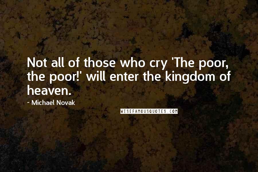 Michael Novak Quotes: Not all of those who cry 'The poor, the poor!' will enter the kingdom of heaven.