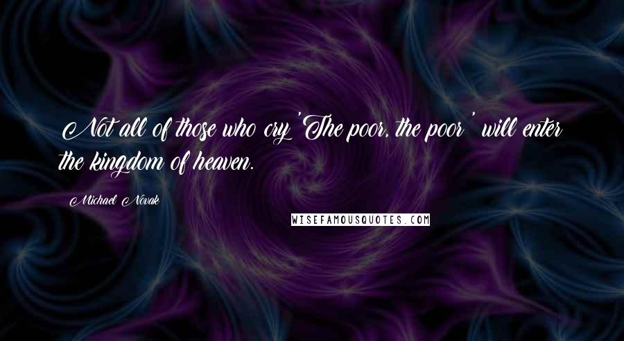 Michael Novak Quotes: Not all of those who cry 'The poor, the poor!' will enter the kingdom of heaven.