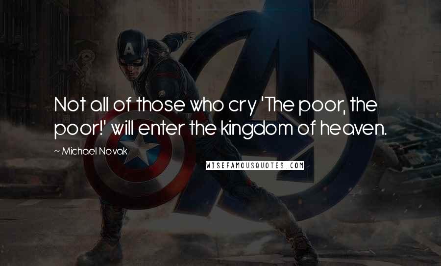 Michael Novak Quotes: Not all of those who cry 'The poor, the poor!' will enter the kingdom of heaven.