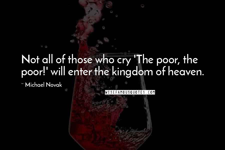 Michael Novak Quotes: Not all of those who cry 'The poor, the poor!' will enter the kingdom of heaven.