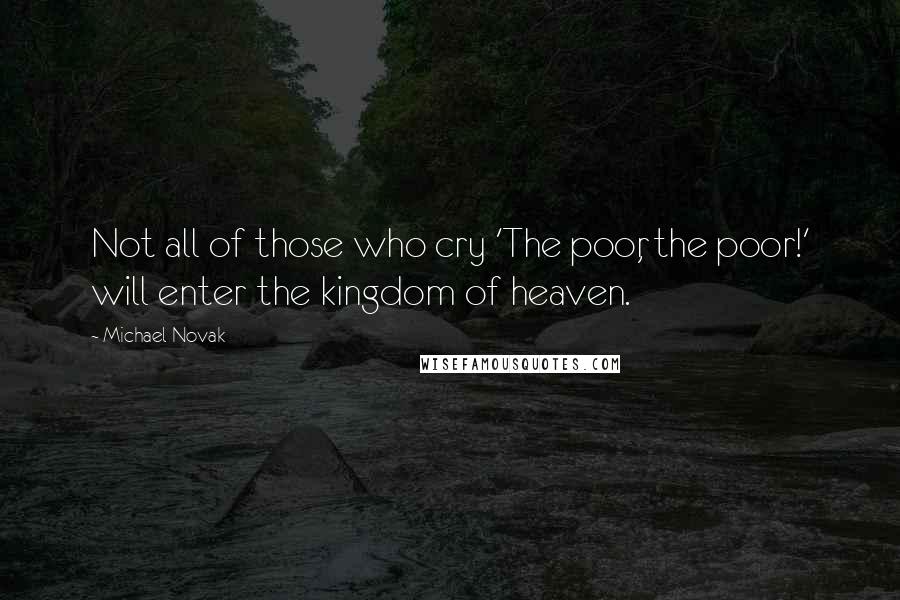 Michael Novak Quotes: Not all of those who cry 'The poor, the poor!' will enter the kingdom of heaven.