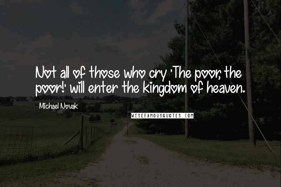 Michael Novak Quotes: Not all of those who cry 'The poor, the poor!' will enter the kingdom of heaven.