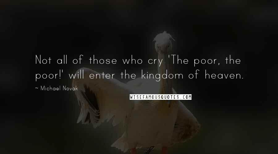 Michael Novak Quotes: Not all of those who cry 'The poor, the poor!' will enter the kingdom of heaven.