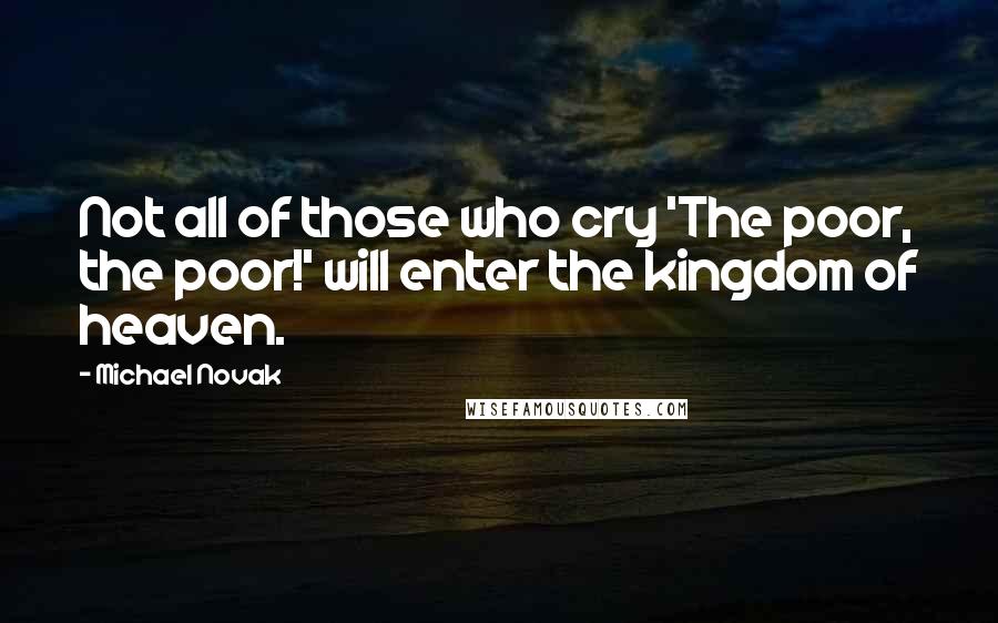 Michael Novak Quotes: Not all of those who cry 'The poor, the poor!' will enter the kingdom of heaven.