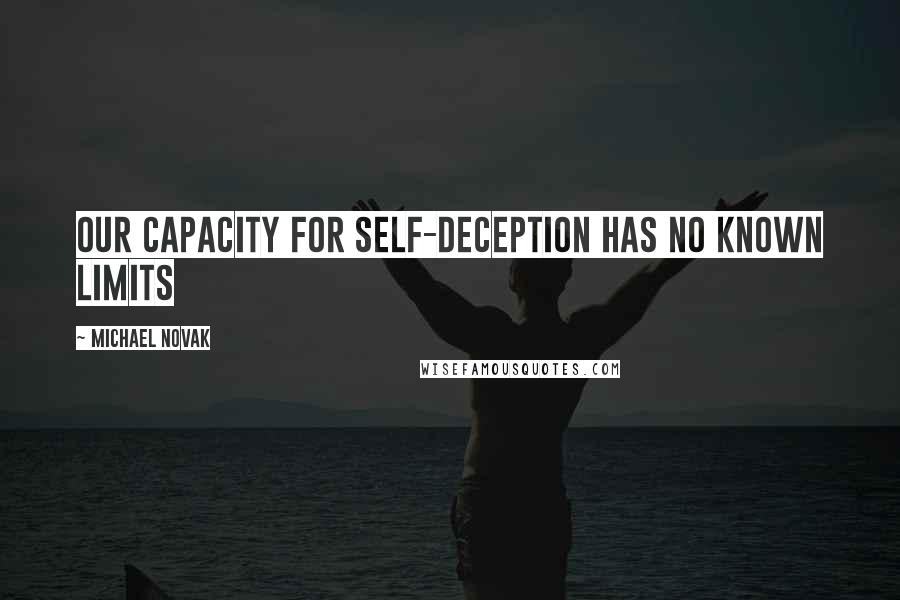 Michael Novak Quotes: Our capacity for self-deception has no known limits