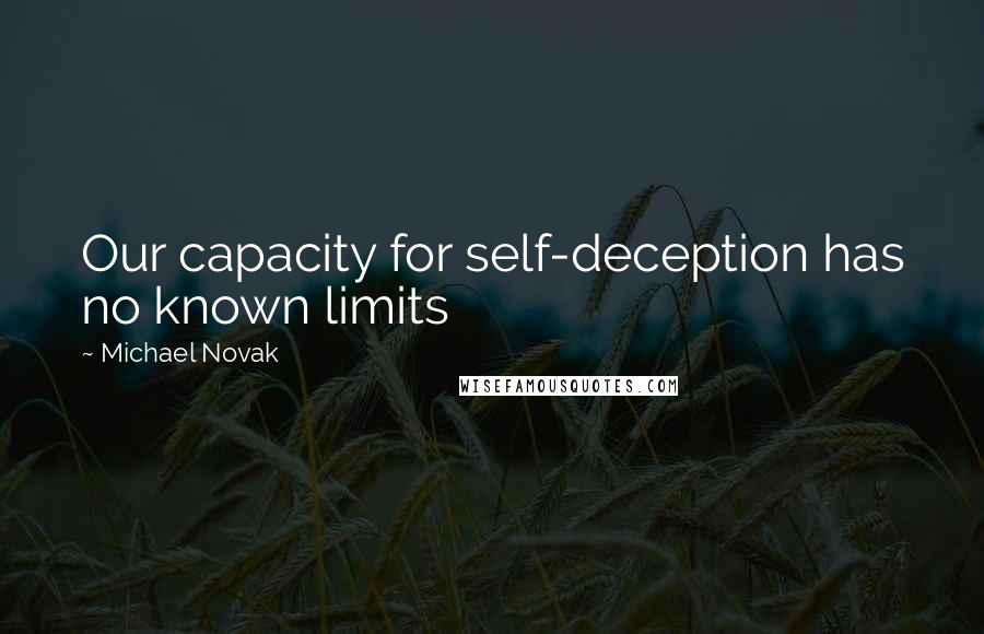 Michael Novak Quotes: Our capacity for self-deception has no known limits