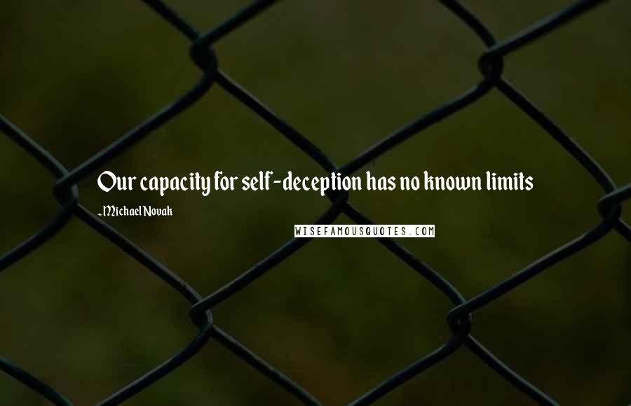 Michael Novak Quotes: Our capacity for self-deception has no known limits